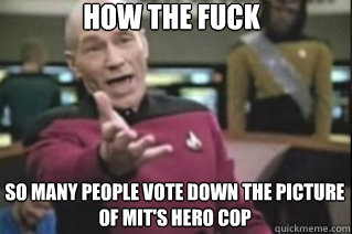 HOW THE FUCK



 so many people vote down the picture of MIT's hero cop   star trek