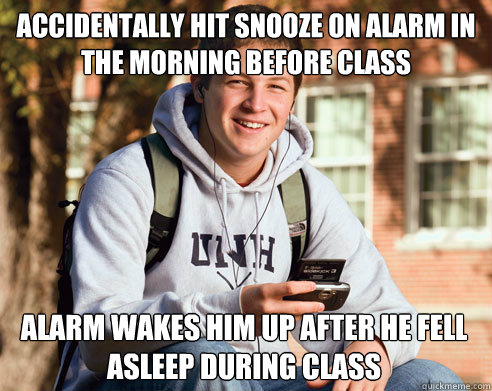 accidentally hit snooze on alarm in the morning before class alarm wakes him up after he fell asleep during class  College Freshman