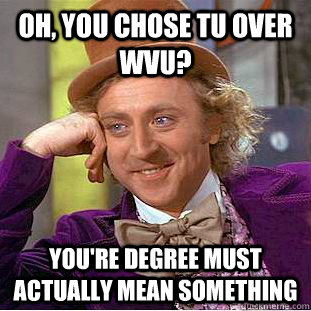Oh, You chose TU over WVU? You're degree must actually mean something  Creepy Wonka