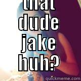  SO HOWS THAT DUDE JAKE HUH? Misc