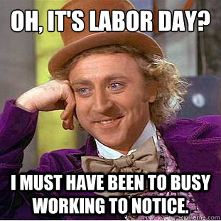 Oh, it's labor day?
 I must have been to busy working to notice.  Condescending Wonka