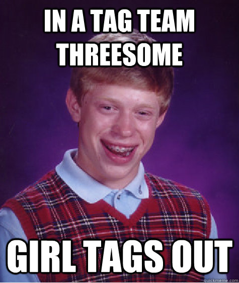 In a Tag team threesome  Girl Tags out   Bad Luck Brian
