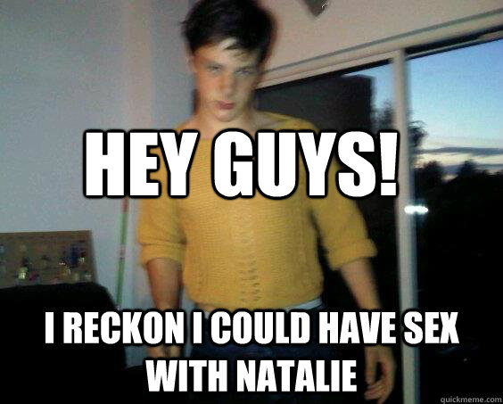 Hey guys! I reckon i could have sex with natalie  