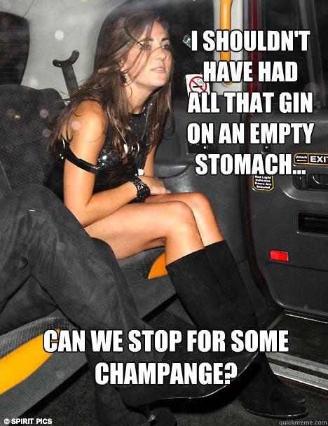 I shouldn't have had all that gin on an empty stomach... Can we stop for some champange? - I shouldn't have had all that gin on an empty stomach... Can we stop for some champange?  Kate Middleton