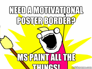 Need a motivational poster border? ms paint all the things!  All The Things
