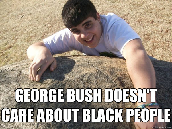 George Bush Doesn't 
care about black people  
