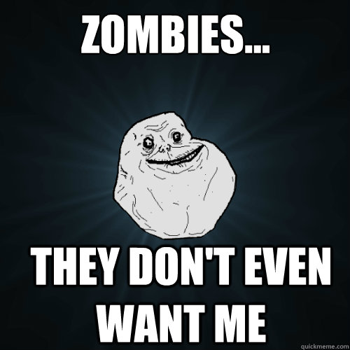 zombies... they don't even want me  Forever Alone