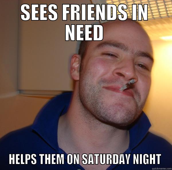 SEES FRIENDS IN NEED HELPS THEM ON SATURDAY NIGHT Good Guy Greg 
