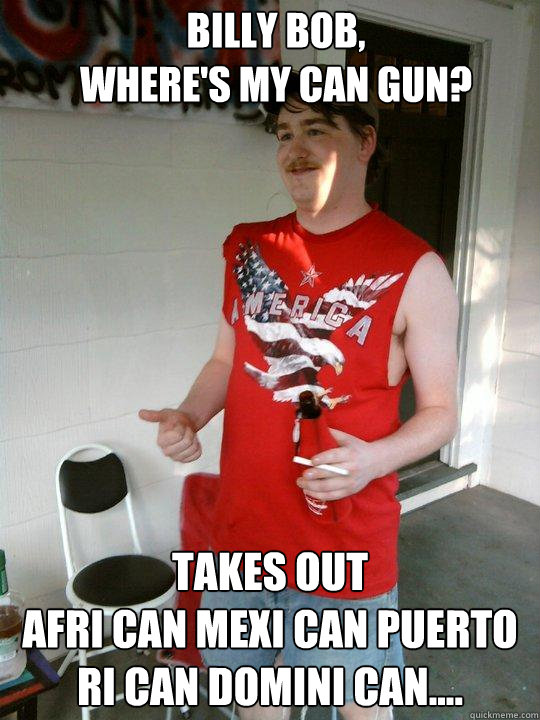 BILLY BOB, 
WHERE'S MY CAN GUN? TAKES OUT
afri CAN mexi CAN PUERTO RI CAN DOMINI CAN....  Redneck Randal
