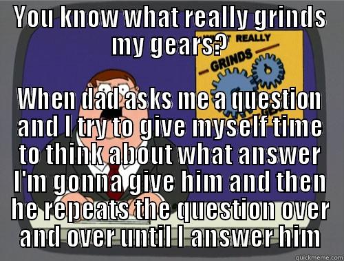 YOU KNOW WHAT REALLY GRINDS MY GEARS? WHEN DAD ASKS ME A QUESTION AND I TRY TO GIVE MYSELF TIME TO THINK ABOUT WHAT ANSWER I'M GONNA GIVE HIM AND THEN HE REPEATS THE QUESTION OVER AND OVER UNTIL I ANSWER HIM Grinds my gears