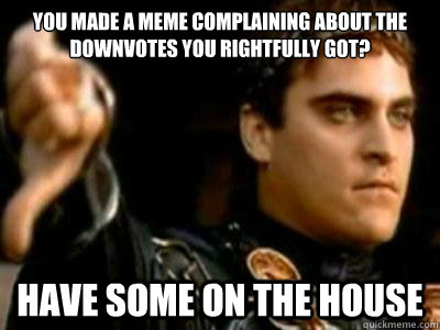 You made a meme complaining about the downvotes you rightfully got? Have some on the house - You made a meme complaining about the downvotes you rightfully got? Have some on the house  Downvoting Roman