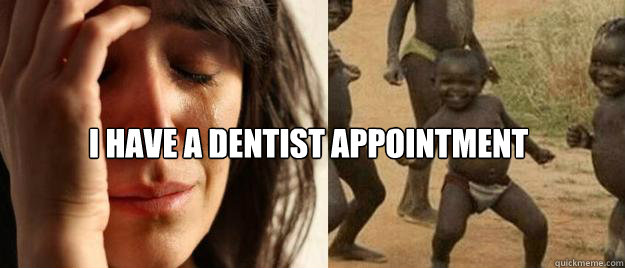  I have a dentist appointment  First World Problems  Third World Success