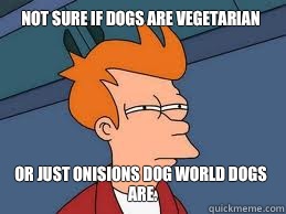 not sure if dogs are vegetarian  or just onisions dog world dogs are.   Meme
