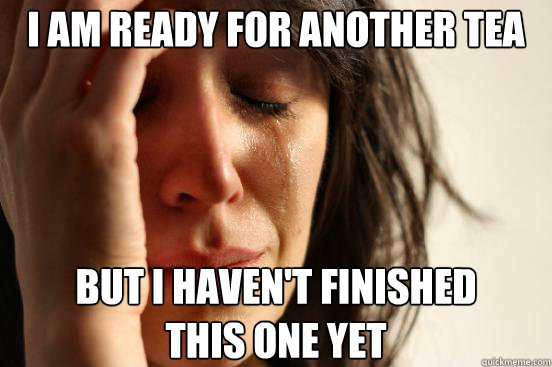 I am ready for another tea but i haven't finished 
this one yet  First World Problems