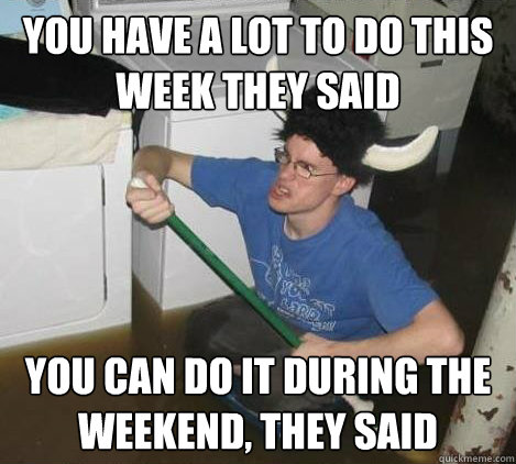 you have a lot to do this week they said you can do it during the weekend, they said  They said