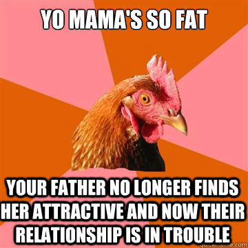 Yo mama's so fat Your father no longer finds her attractive and now their relationship is in trouble - Yo mama's so fat Your father no longer finds her attractive and now their relationship is in trouble  Anti-Joke Chicken