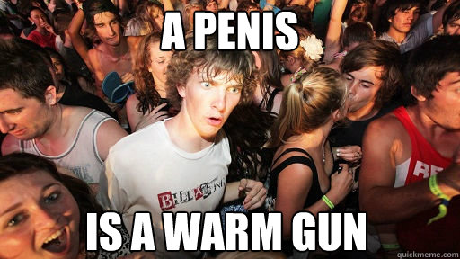 a penis is a warm gun  Sudden Clarity Clarence