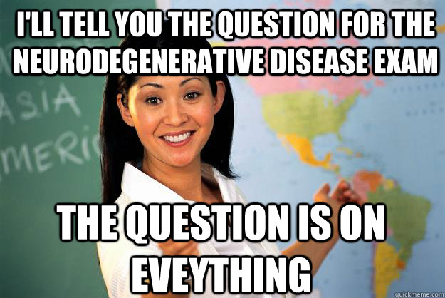 I'll tell you the question for the neurodegenerative disease exam the question is on eveything  Unhelpful High School Teacher