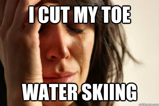 I cut my toe water skiing  First World Problems