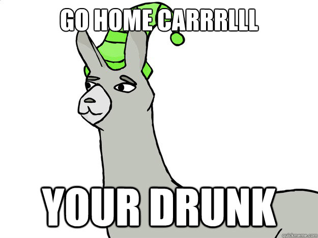Go home carrrlll your drunk  Llama Carl