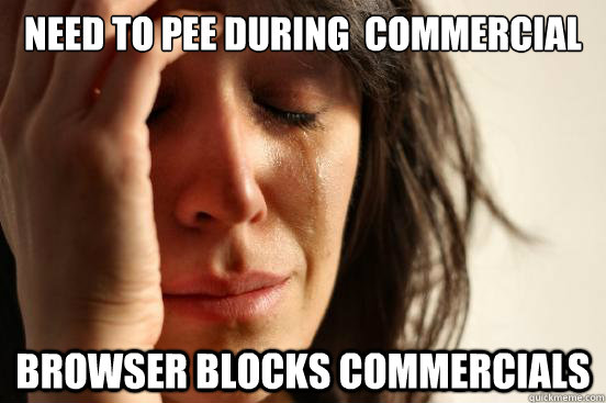 need to pee During  commercial  Browser Blocks commercials  First World Problems