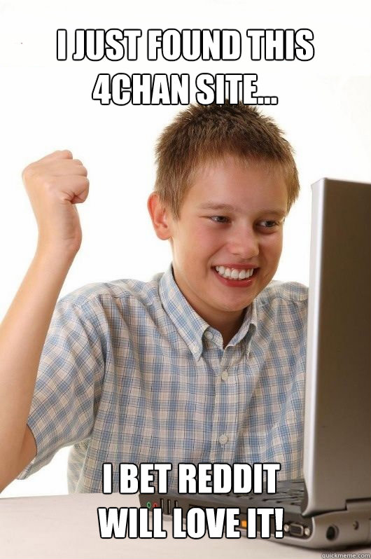 I just found this 
4chan site... I bet reddit 
will love it! - I just found this 
4chan site... I bet reddit 
will love it!  First Day on the Internet Kids First Meme