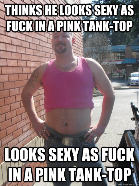 thinks he looks sexy as fuck in a pink tank-top looks sexy as fuck in a pink tank-top  