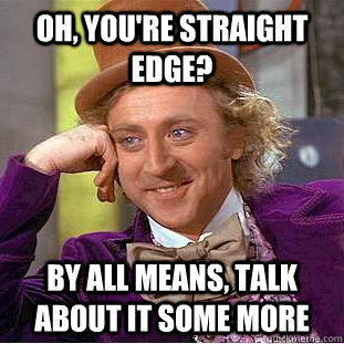 Oh, you're straight edge? By all means, talk about it some more  Condescending Wonka