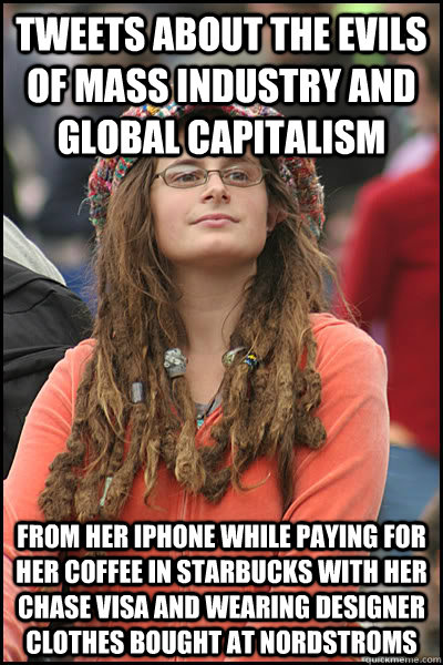 Tweets about the evils of mass industry and global capitalism from her IPhone while paying for her coffee in starbucks with her chase visa and wearing designer clothes bought at Nordstroms  College Liberal