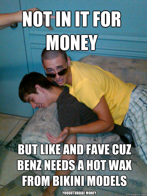 Not in it for money But like and fave cuz benz needs a hot wax from bikini models YOUUUTUBBBE MONEY  