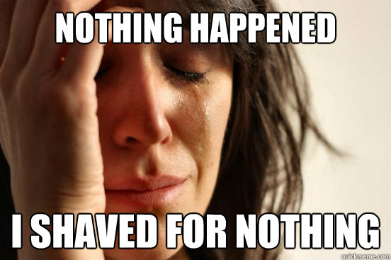 Nothing Happened I SHAVED FOR NOTHING  First World Problems