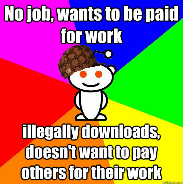 No job, wants to be paid for work illegally downloads, doesn't want to pay others for their work  Scumbag Redditor