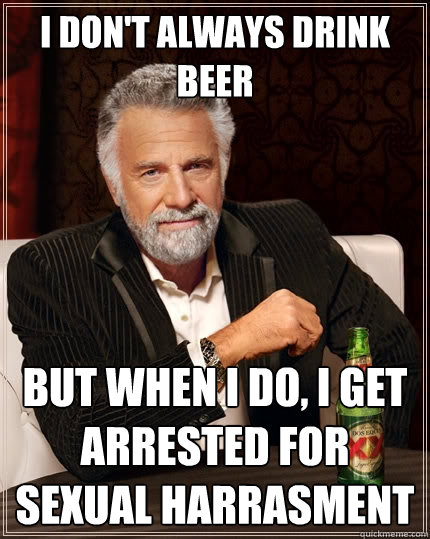 i don't always drink beer but when I do, i get arrested for sexual harrasment  The Most Interesting Man In The World