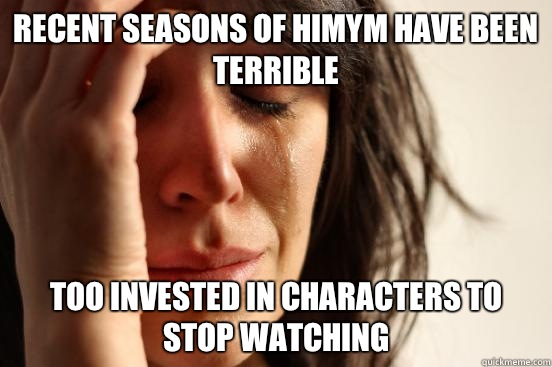 Recent seasons of HIMYM have been terrible Too invested in characters to stop watching  First World Problems