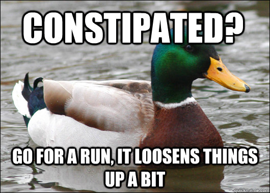 Constipated? Go for a run, it loosens things up a bit  Actual Advice Mallard