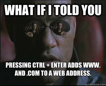What if I told you Pressing ctrl + enter adds www. and .com to a web address.  Morpheus SC