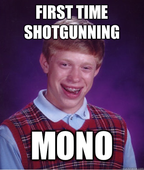 First time shotgunning  Mono  Bad Luck Brian