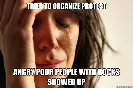 Tried to organize protest Angry poor people with rocks showed up  First World Problems
