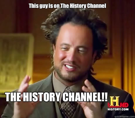 This guy is on The History Channel THE HISTORY CHANNEL!!   History Channel Guy