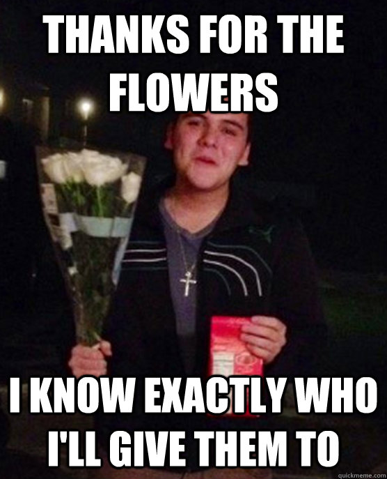 Thanks for the flowers I know exactly who I'll give them to  Friendzone Johnny