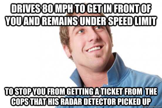 Drives 80 MPH to get in front of you and remains under speed limit to stop you from getting a ticket from  the cops that his radar detector picked up - Drives 80 MPH to get in front of you and remains under speed limit to stop you from getting a ticket from  the cops that his radar detector picked up  Misc