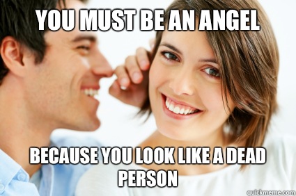 You must be an angel Because you look like a dead person  Bad Pick-up line Paul