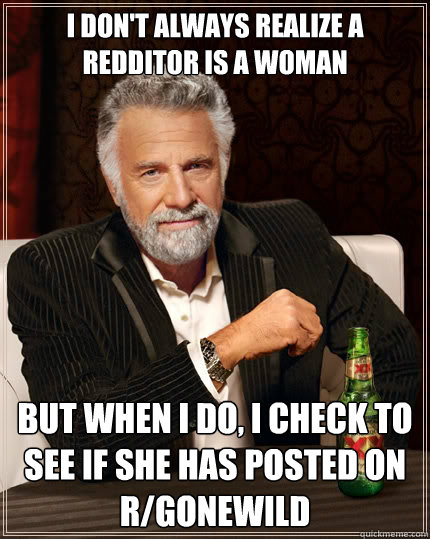 I don't always realize a redditor is a woman But when i do, i check to see if she has posted on r/gonewild  The Most Interesting Man In The World