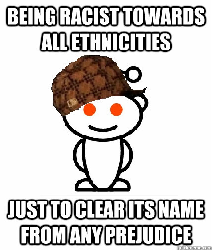 Being Racist towards all ethnicities just to clear its name from any prejudice - Being Racist towards all ethnicities just to clear its name from any prejudice  Scumbag Reddit