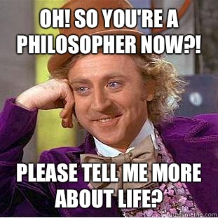 Oh! So you're a philosopher now?! Please tell me more about life? - Oh! So you're a philosopher now?! Please tell me more about life?  Condescending Wonka