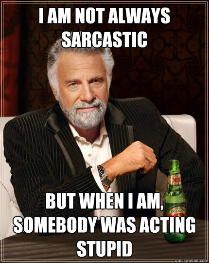 I am not always sarcastic but when i am, somebody was acting stupid  The Most Interesting Man In The World