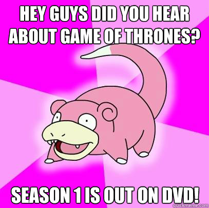 Hey guys did you hear about Game of Thrones? Season 1 is out on DVD!  Slowpoke