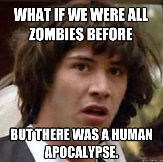 What if we were all zombies before  but there was a human apocalypse. - What if we were all zombies before  but there was a human apocalypse.  conspiracy keanu