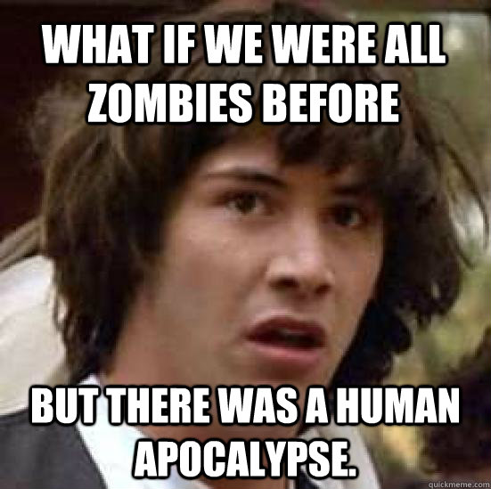 What if we were all zombies before  but there was a human apocalypse.  conspiracy keanu