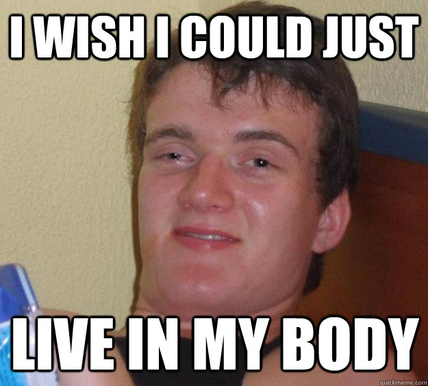 I wish I could just live in my body - I wish I could just live in my body  10 Guy